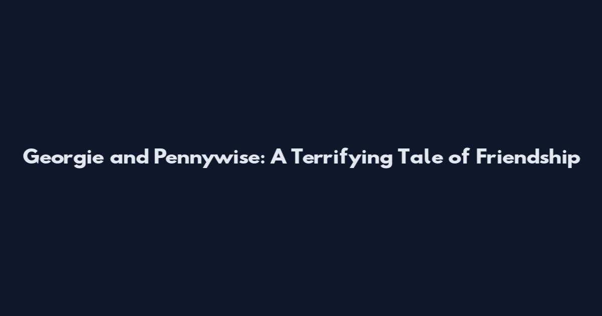 Georgie and Pennywise: A Terrifying Tale of Friendship