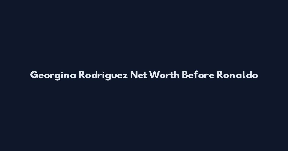 Georgina Rodriguez Net Worth Before Ronaldo