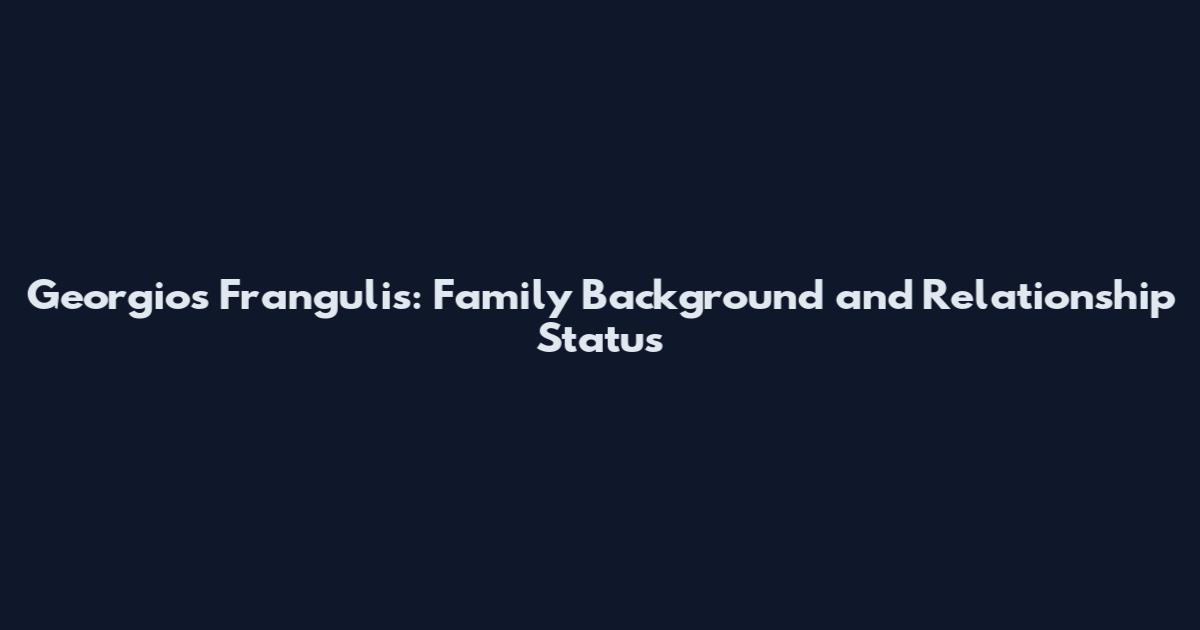 Georgios Frangulis: Family Background and Relationship Status