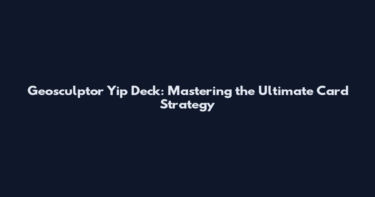 Geosculptor Yip Deck: Mastering the Ultimate Card Strategy