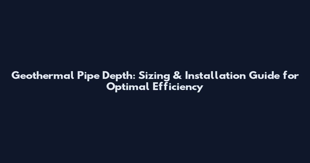 Geothermal Pipe Depth: Sizing & Installation Guide for Optimal Efficiency