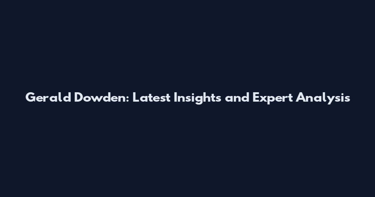 Gerald Dowden: Latest Insights and Expert Analysis
