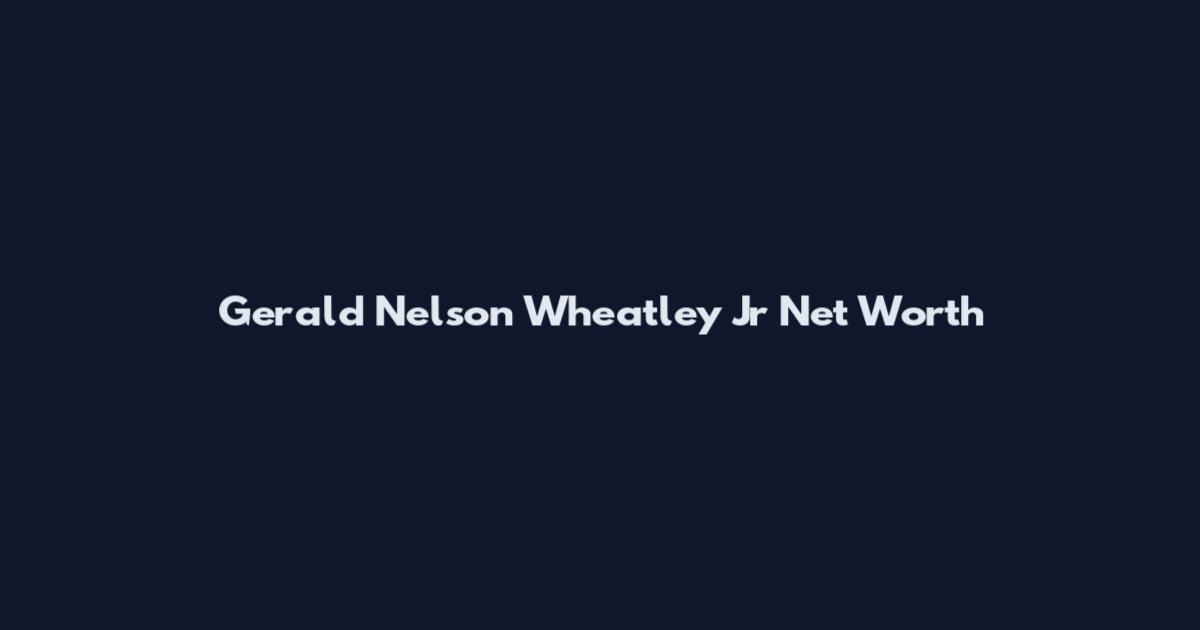 Gerald Nelson Wheatley Jr Net Worth