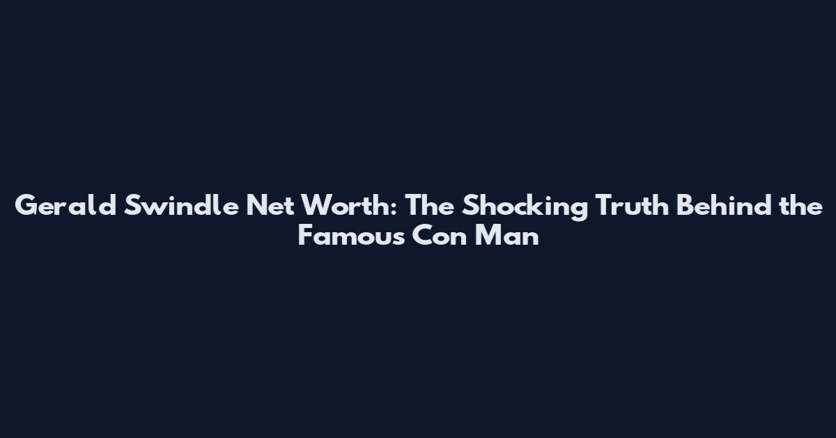 Gerald Swindle Net Worth: The Shocking Truth Behind the Famous Con Man