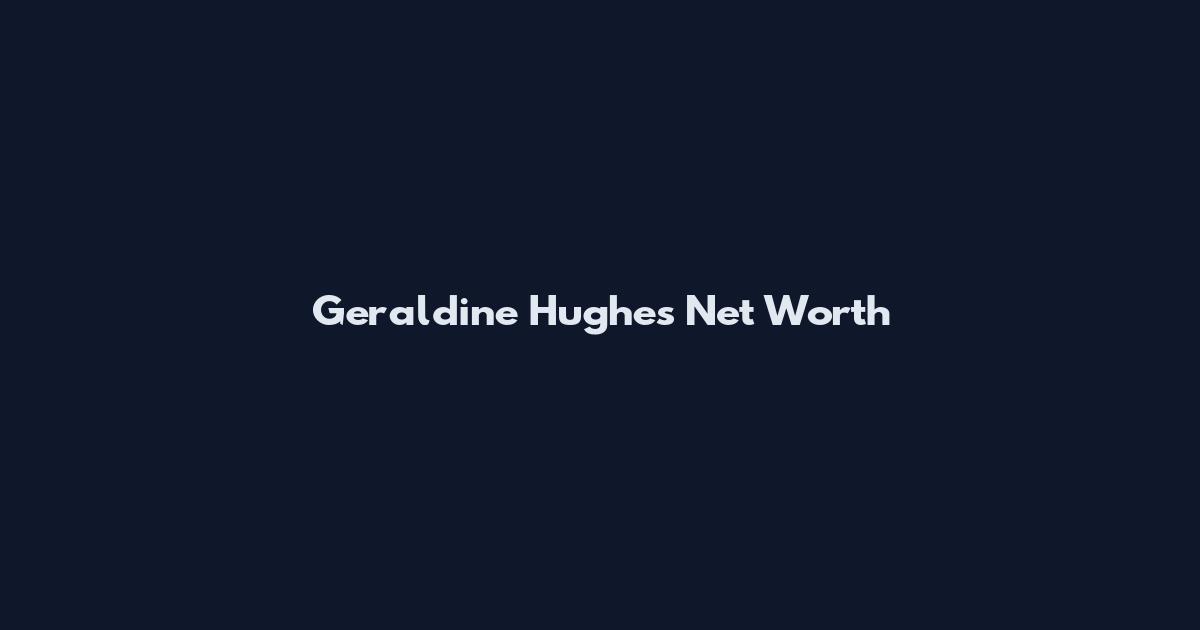 Geraldine Hughes Net Worth