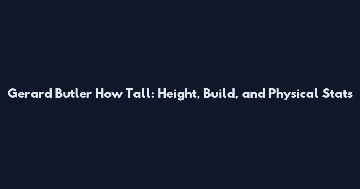 Gerard Butler How Tall: Height, Build, and Physical Stats
