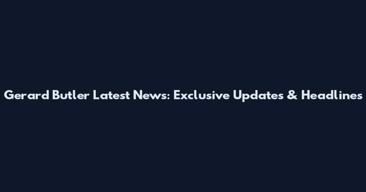 Gerard Butler Latest News: Exclusive Updates & Headlines