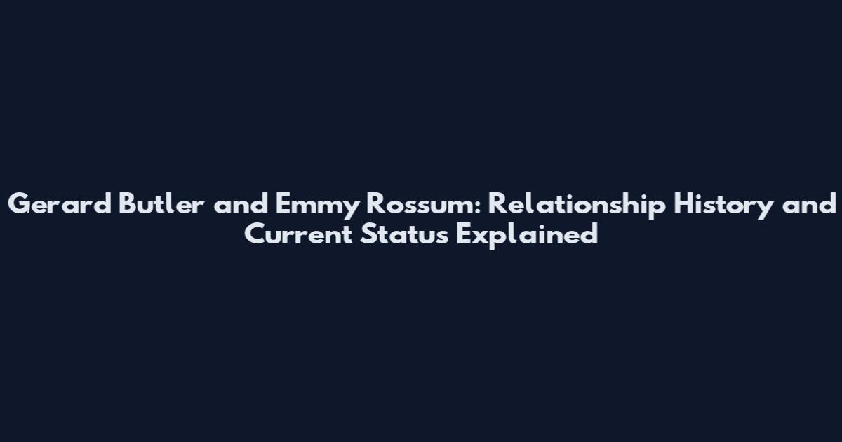 Gerard Butler and Emmy Rossum: Relationship History and Current Status Explained