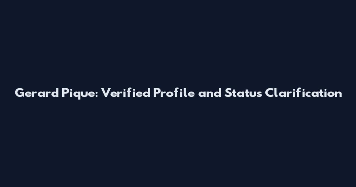 Gerard Pique: Verified Profile and Status Clarification