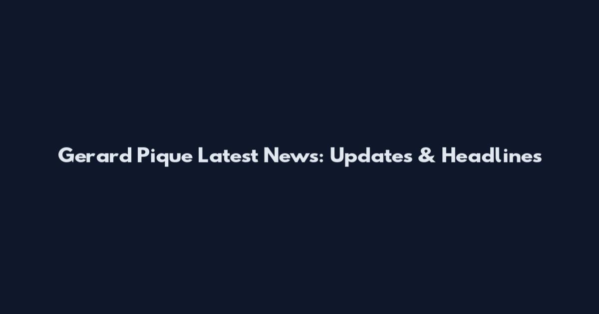 Gerard Pique Latest News: Updates & Headlines