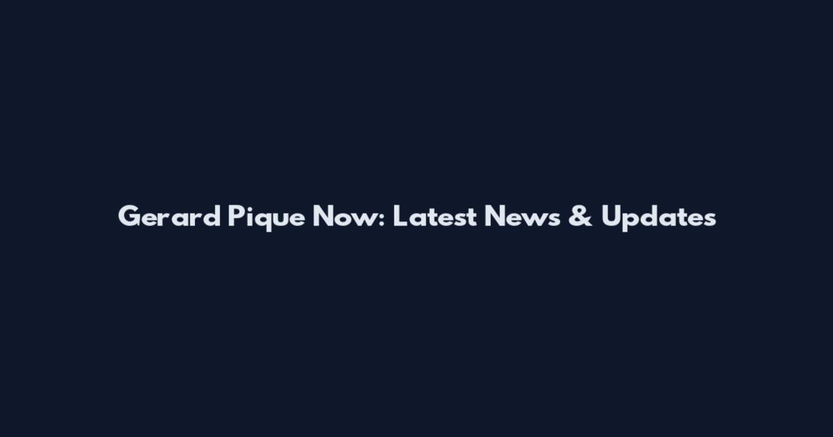 Gerard Pique Now: Latest News & Updates