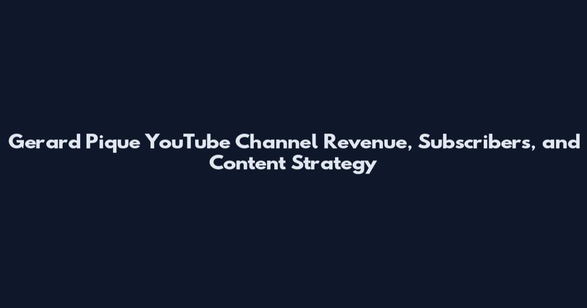 Gerard Pique YouTube Channel Revenue, Subscribers, and Content Strategy