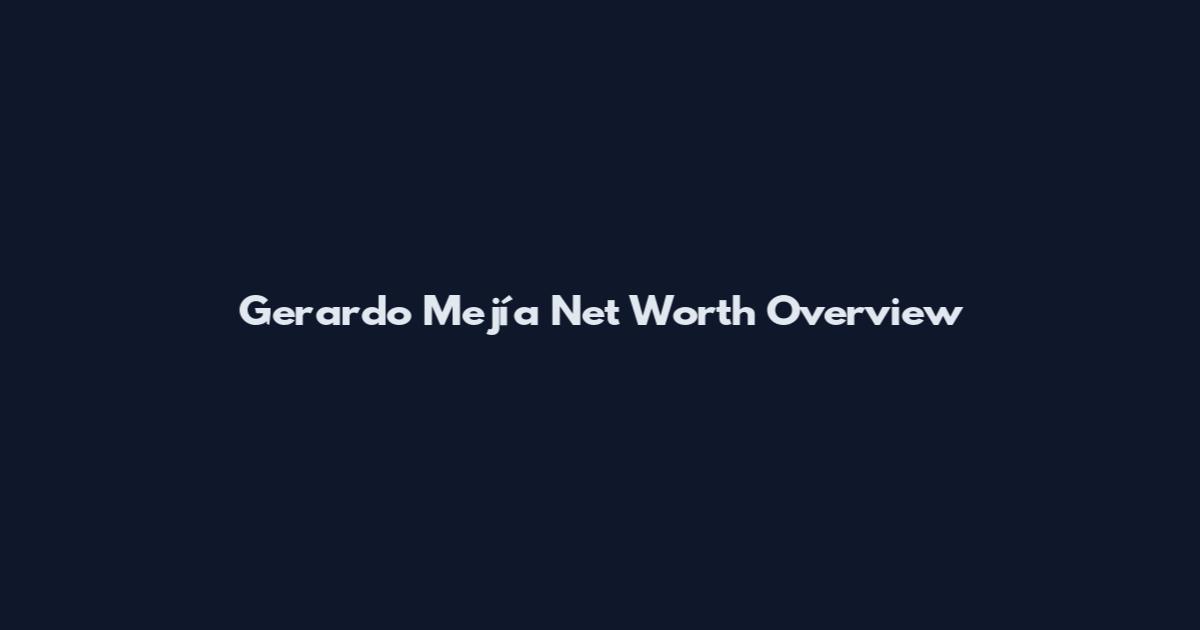 Gerardo Mejía Net Worth Overview