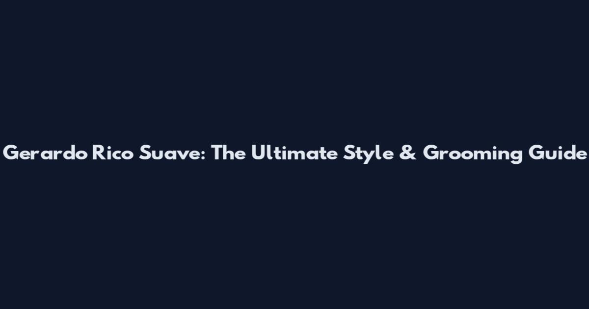 Gerardo Rico Suave: The Ultimate Style & Grooming Guide