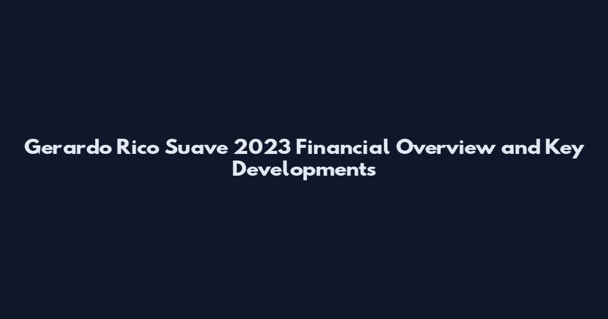 Gerardo Rico Suave 2023 Financial Overview and Key Developments