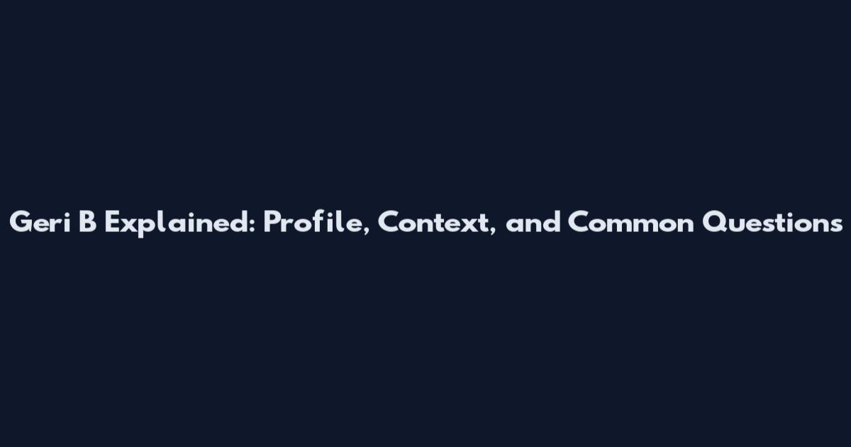 Geri B Explained: Profile, Context, and Common Questions