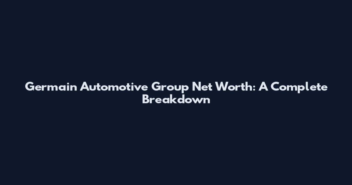Germain Automotive Group Net Worth: A Complete Breakdown
