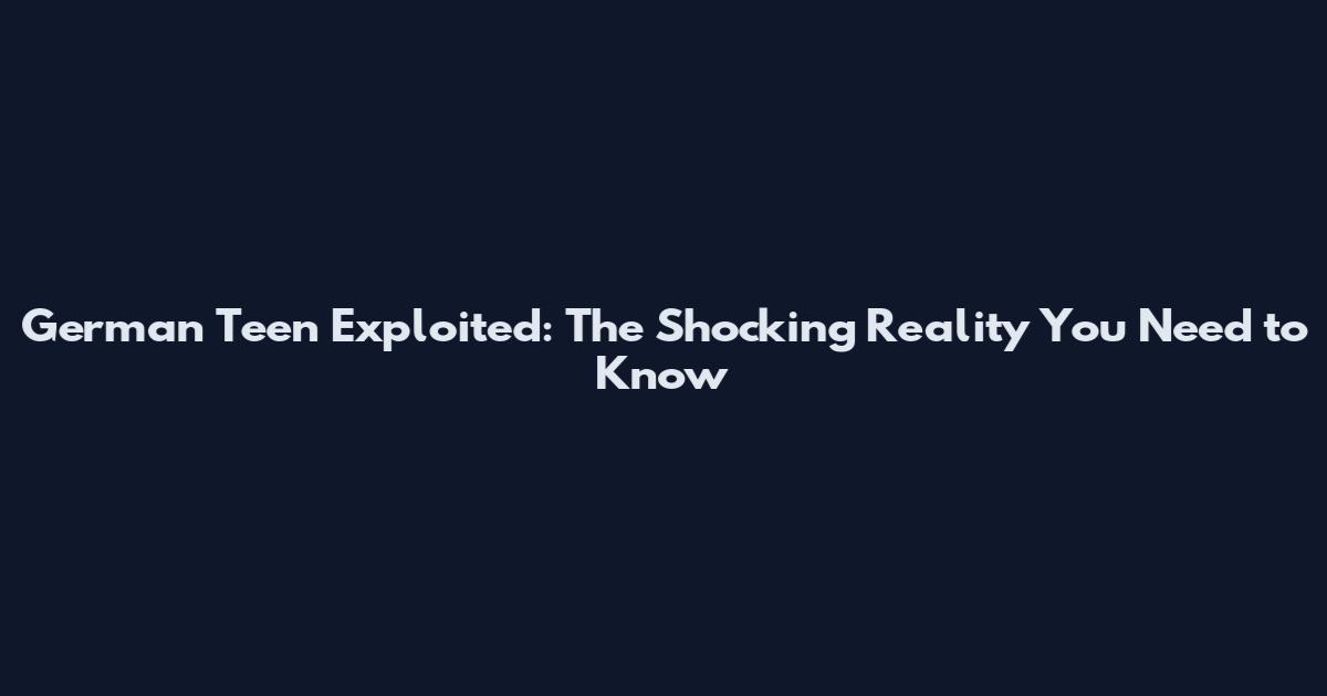 German Teen Exploited: The Shocking Reality You Need to Know
