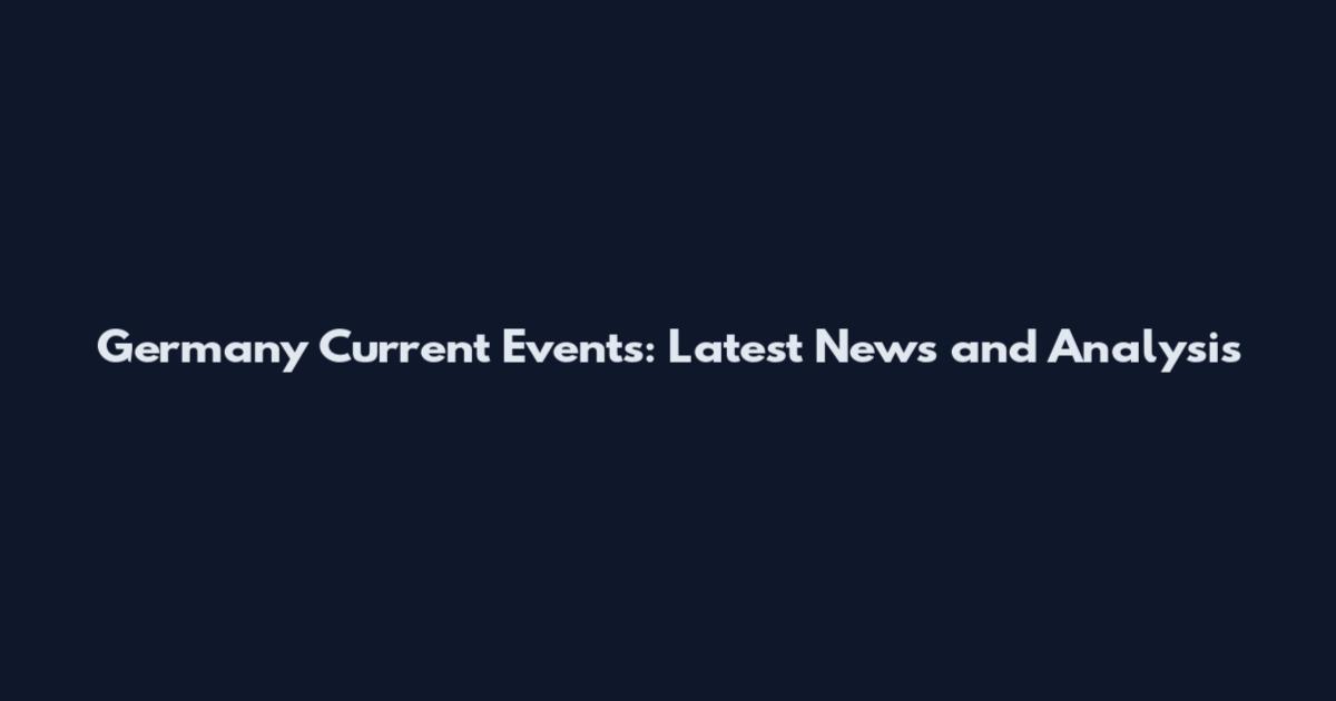 Germany Current Events: Latest News and Analysis
