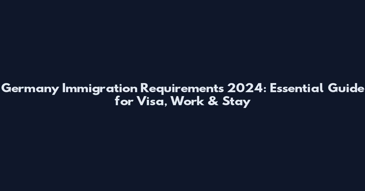 Germany Immigration Requirements 2024: Essential Guide for Visa, Work & Stay