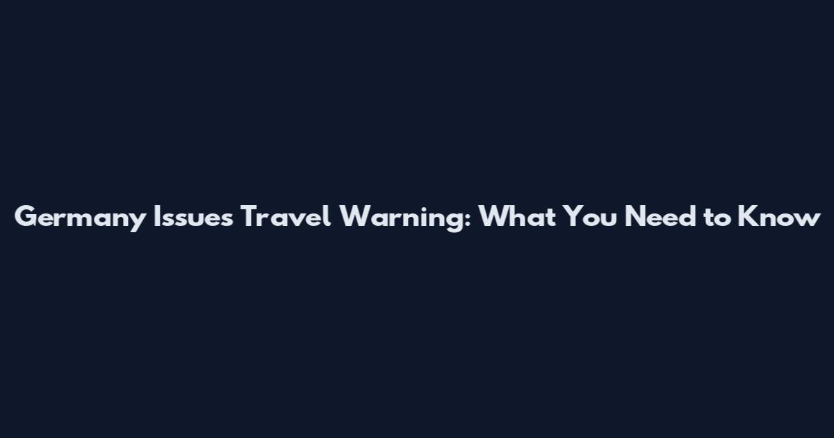 Germany Issues Travel Warning: What You Need to Know