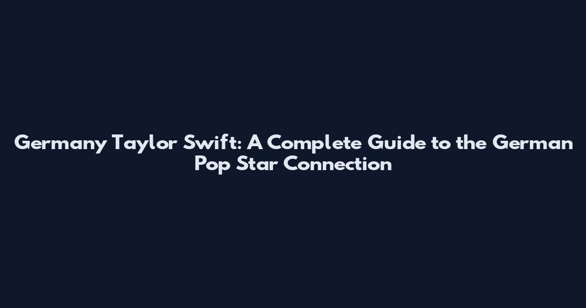 Germany Taylor Swift: A Complete Guide to the German Pop Star Connection