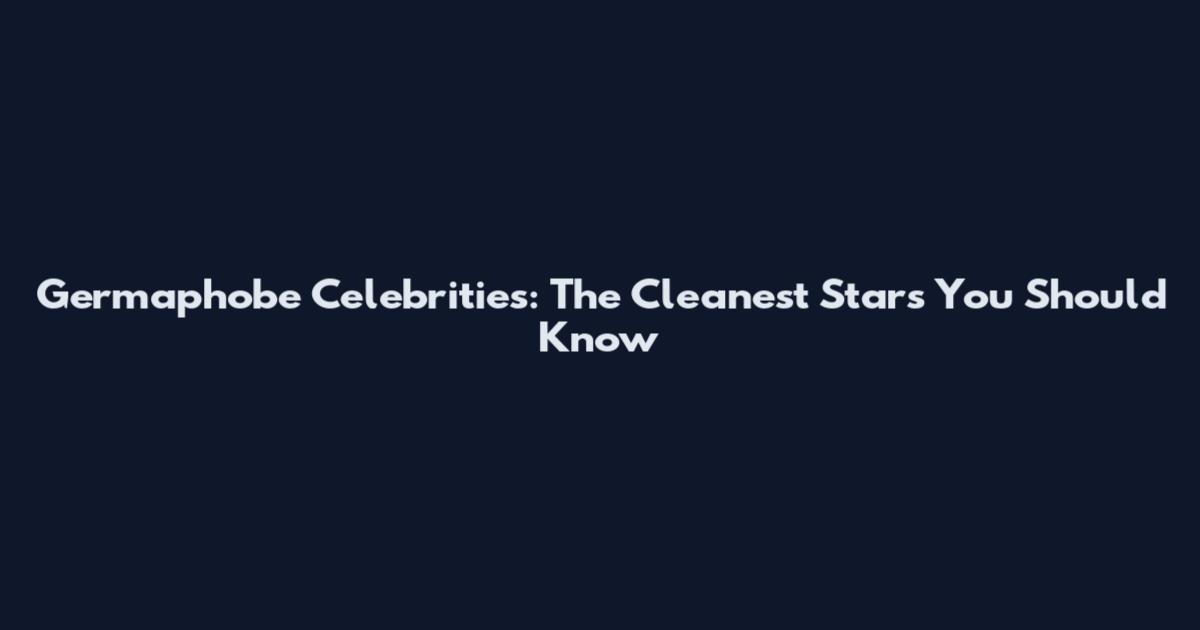 Germaphobe Celebrities: The Cleanest Stars You Should Know