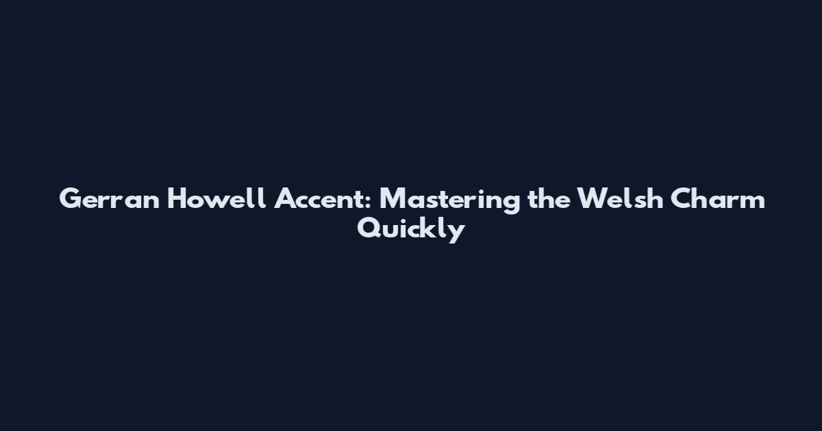 Gerran Howell Accent: Mastering the Welsh Charm Quickly