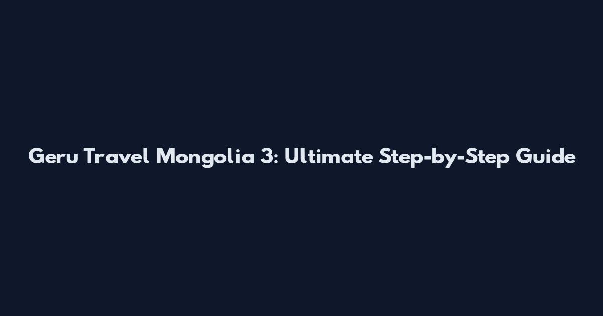 Geru Travel Mongolia 3: Ultimate Step-by-Step Guide