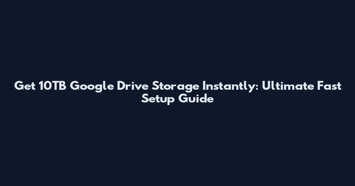Get 10TB Google Drive Storage Instantly: Ultimate Fast Setup Guide