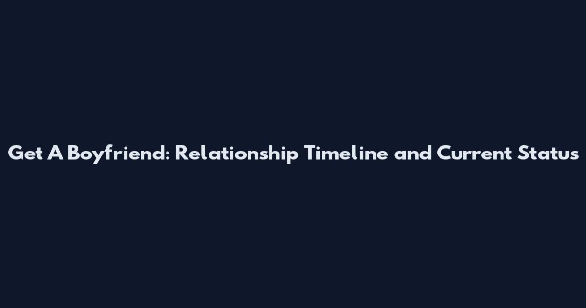 Get A Boyfriend: Relationship Timeline and Current Status