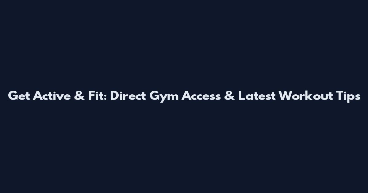 Get Active & Fit: Direct Gym Access & Latest Workout Tips