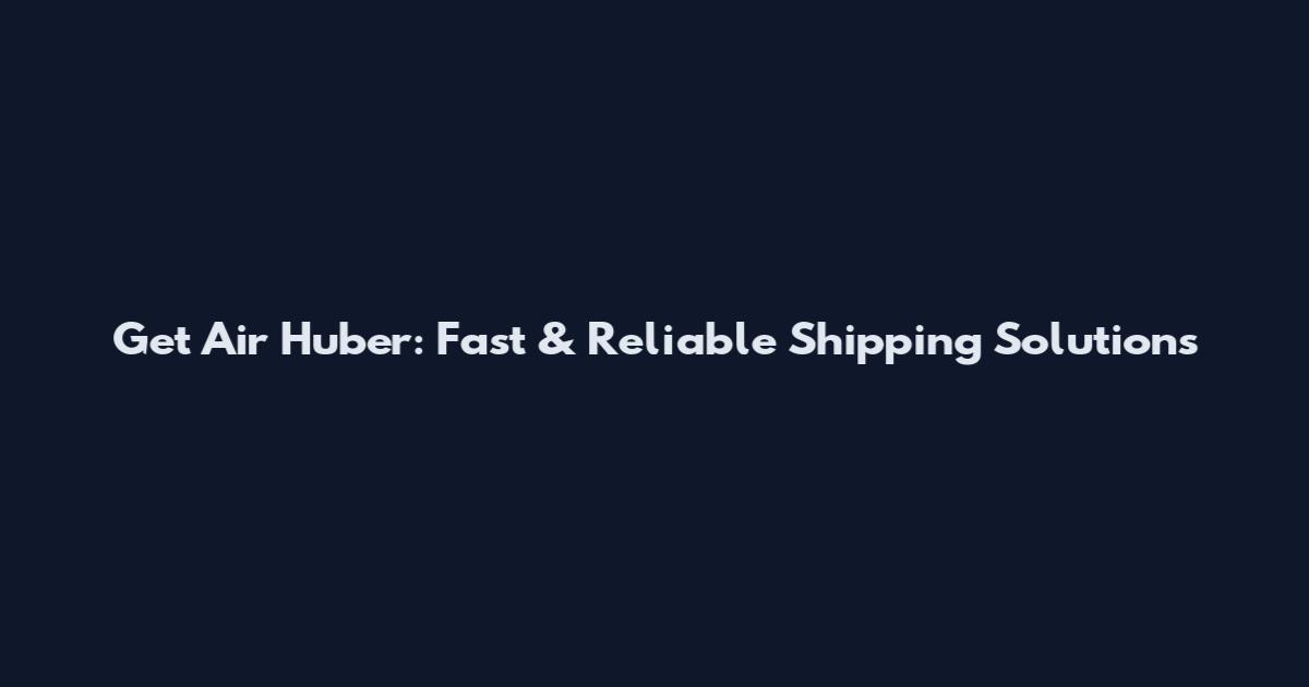 Get Air Huber: Fast & Reliable Shipping Solutions