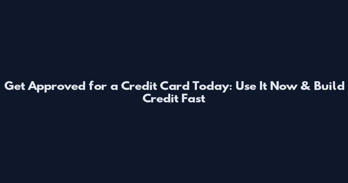 Get Approved for a Credit Card Today: Use It Now & Build Credit Fast