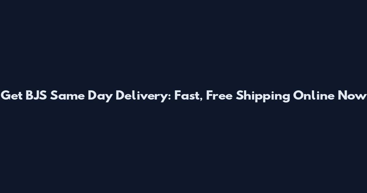 Get BJS Same Day Delivery: Fast, Free Shipping Online Now
