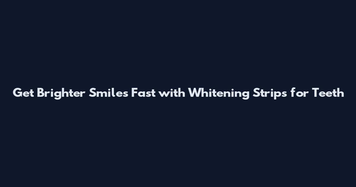 Get Brighter Smiles Fast with Whitening Strips for Teeth