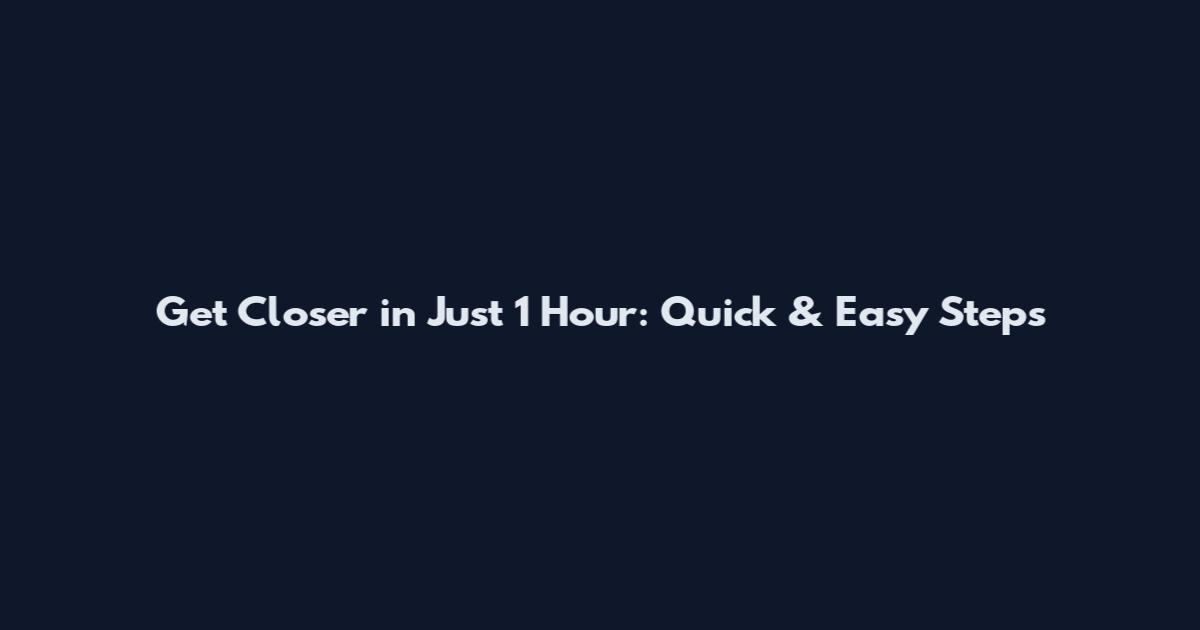 Get Closer in Just 1 Hour: Quick & Easy Steps