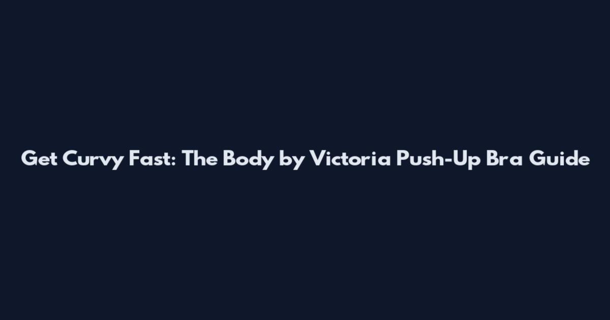 Get Curvy Fast: The Body by Victoria Push-Up Bra Guide