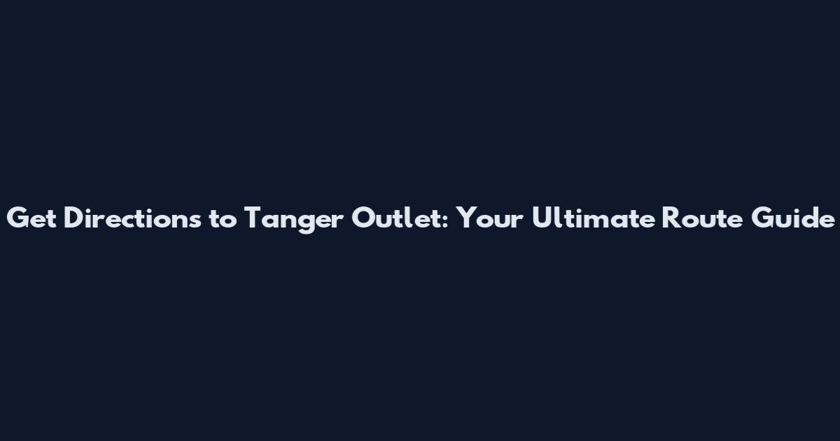 Get Directions to Tanger Outlet: Your Ultimate Route Guide