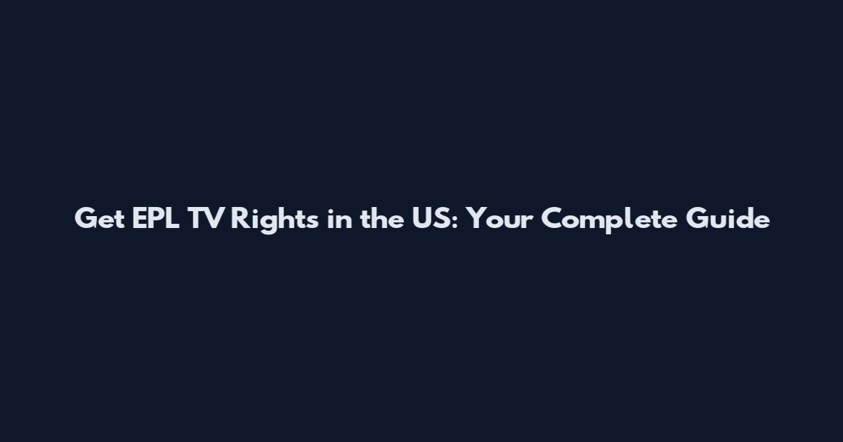 Get EPL TV Rights in the US: Your Complete Guide