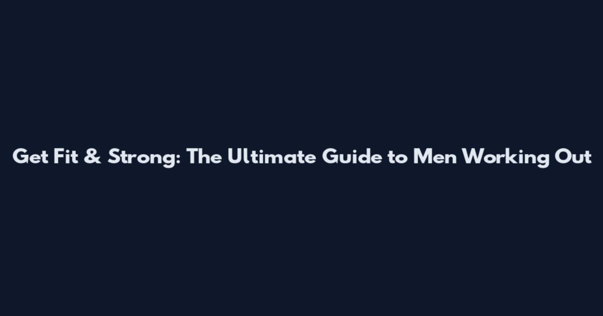 Get Fit & Strong: The Ultimate Guide to Men Working Out