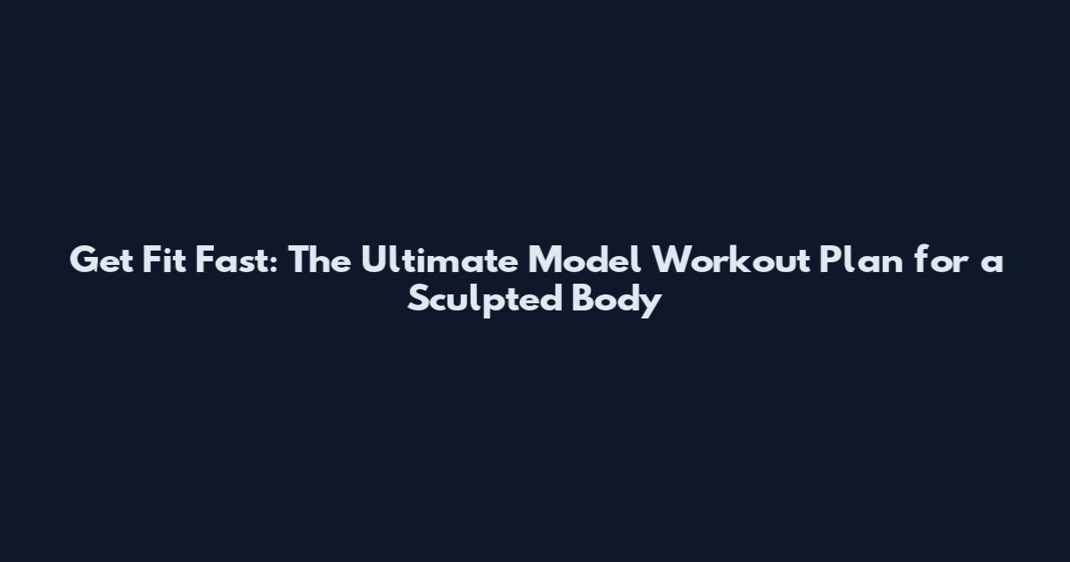 Get Fit Fast: The Ultimate Model Workout Plan for a Sculpted Body