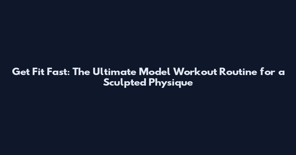 Get Fit Fast: The Ultimate Model Workout Routine for a Sculpted Physique