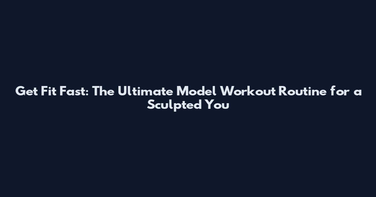 Get Fit Fast: The Ultimate Model Workout Routine for a Sculpted You