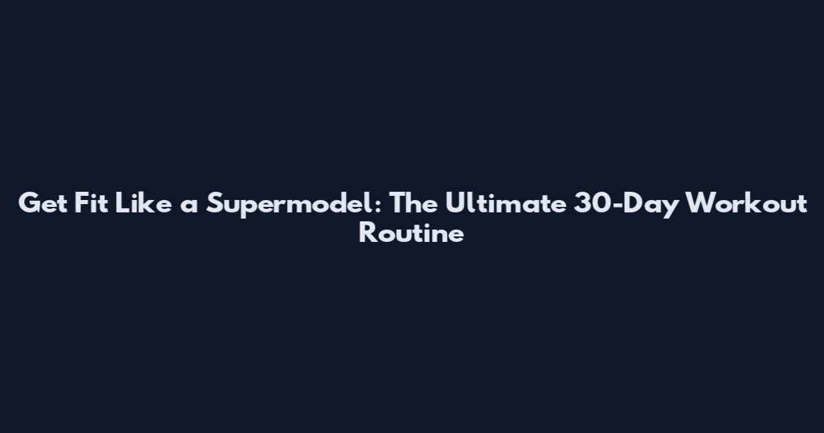 Get Fit Like a Supermodel: The Ultimate 30-Day Workout Routine