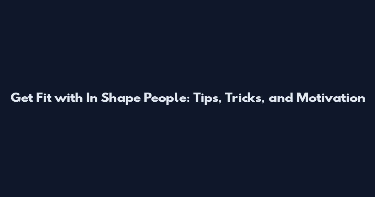 Get Fit with In Shape People: Tips, Tricks, and Motivation