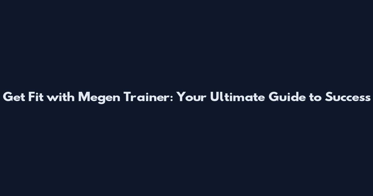 Get Fit with Megen Trainer: Your Ultimate Guide to Success