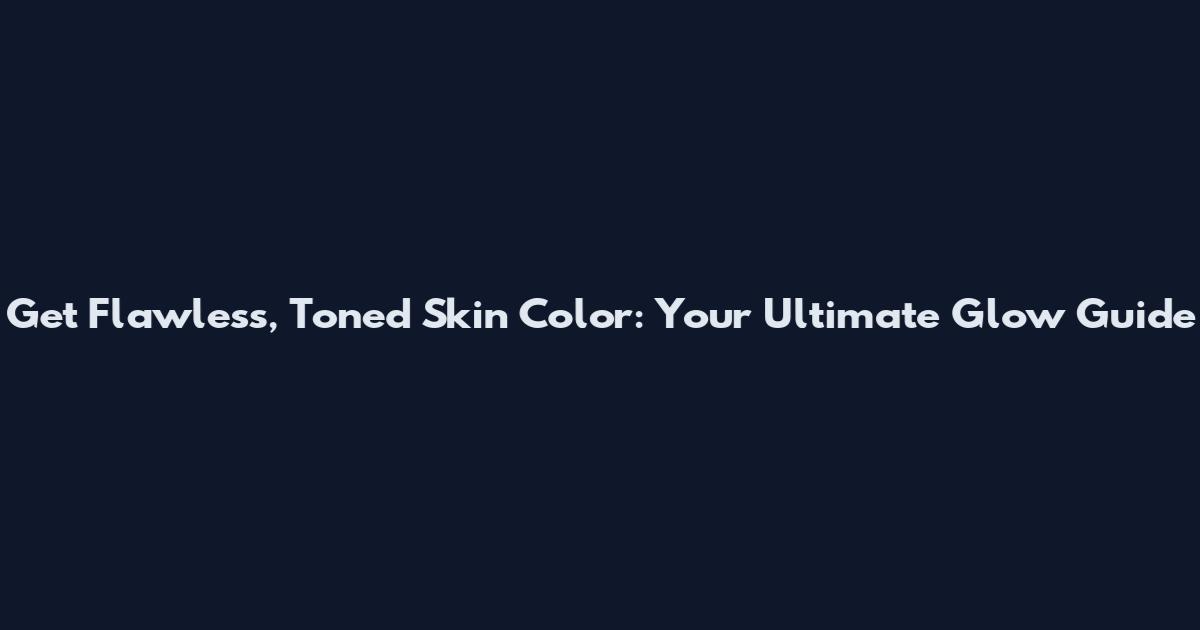 Get Flawless, Toned Skin Color: Your Ultimate Glow Guide