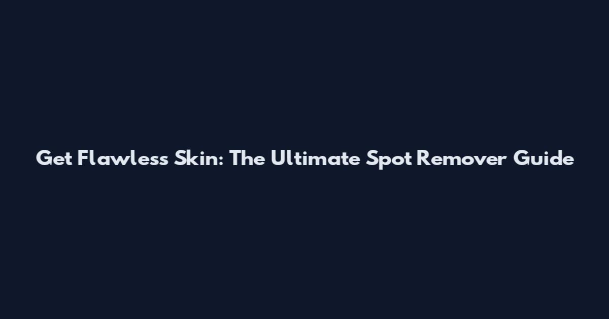 Get Flawless Skin: The Ultimate Spot Remover Guide
