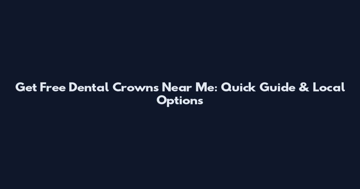 Get Free Dental Crowns Near Me: Quick Guide & Local Options